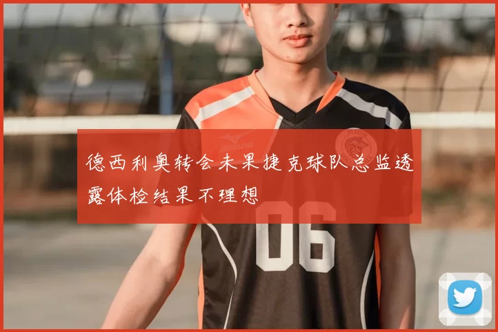 德西利奥转会未果捷克球队总监透露体检结果不理想