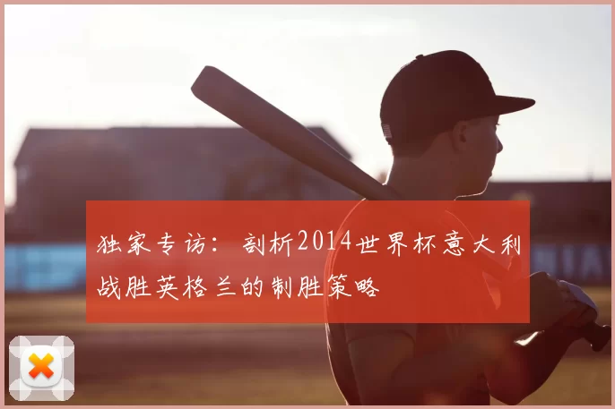 独家专访:剖析2014世界杯意大利战胜英格兰的制胜策略