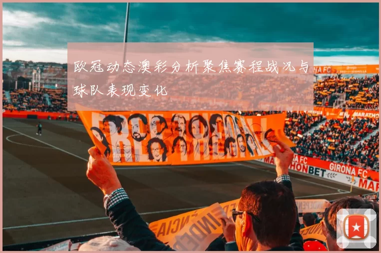 欧冠动态澳彩分析聚焦赛程战况与球队表现变化