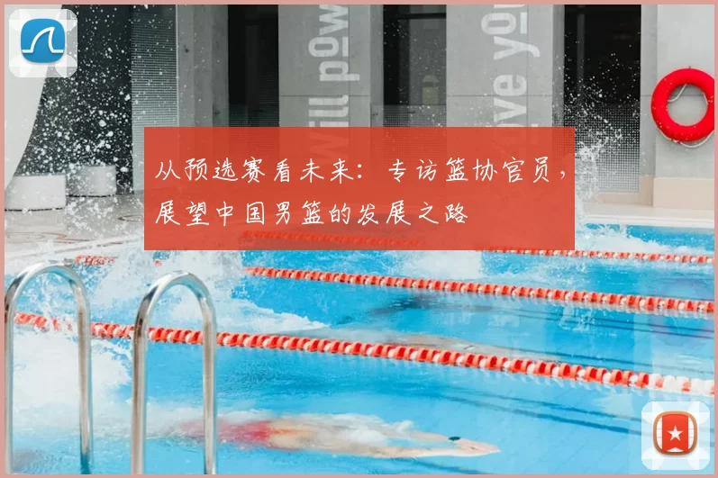 从预选赛看未来：专访篮协官员，展望中国男篮的发展之路