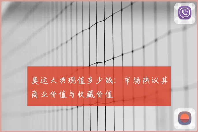 奥运大典现值多少钱:市场热议其商业价值与收藏价值