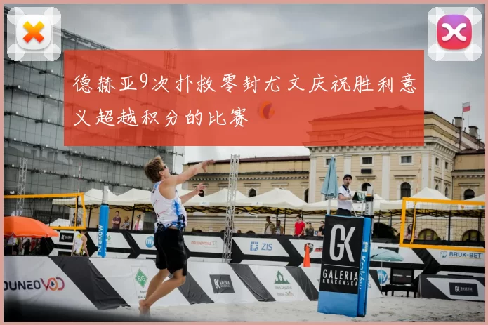 德赫亚9次扑救零封尤文庆祝胜利意义超越积分的比赛