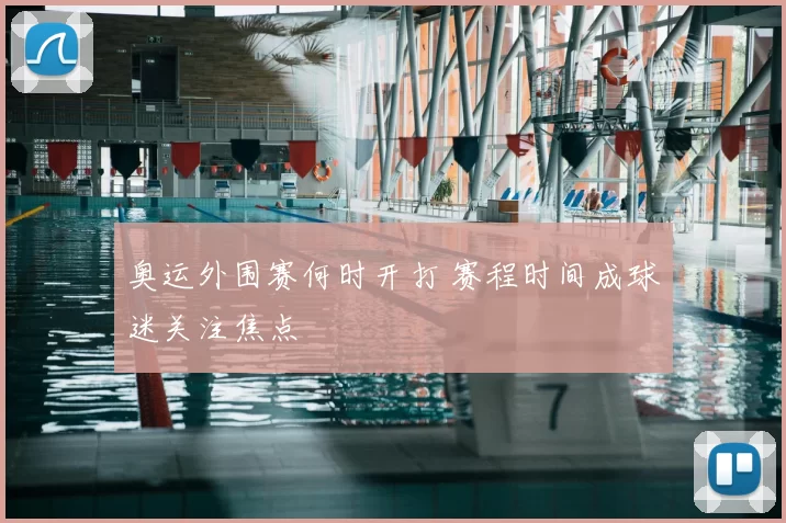 奥运外围赛何时开打 赛程时间成球迷关注焦点