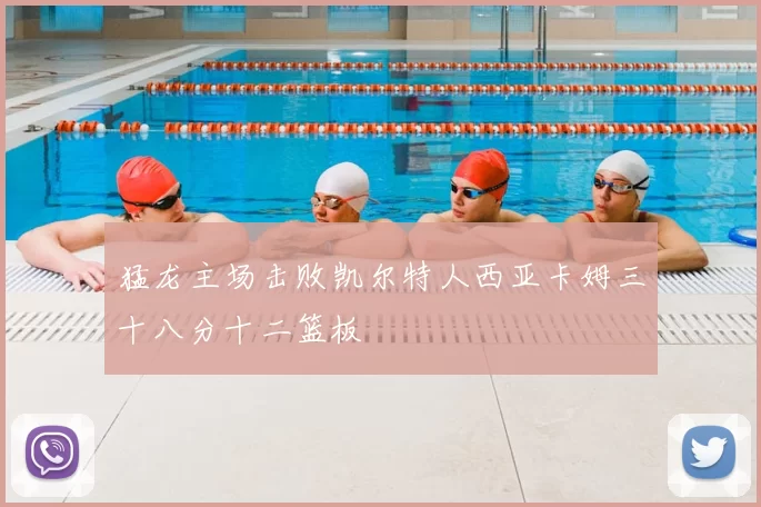 猛龙主场击败凯尔特人西亚卡姆三十八分十二篮板