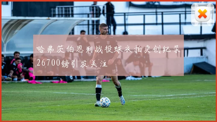 哈弗茨伯恩利战役球衣拍卖创纪录26700镑引发关注