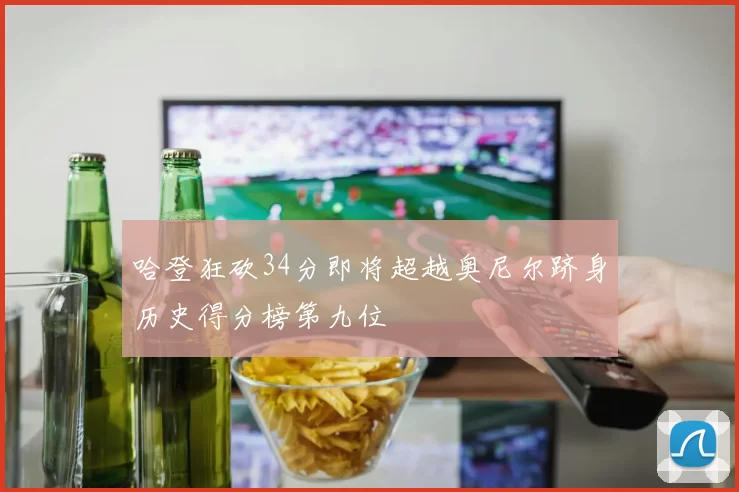 哈登狂砍34分即将超越奥尼尔跻身历史得分榜第九位