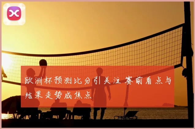 欧洲杯预测比分引关注 赛前看点与结果走势成焦点