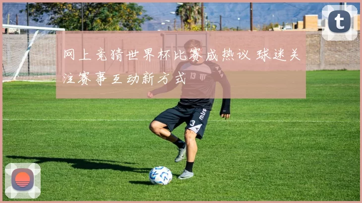 网上竞猜世界杯比赛成热议 球迷关注赛事互动新方式