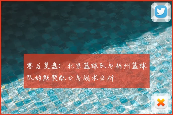赛后复盘：北京篮球队与杭州篮球队的默契配合与战术分析