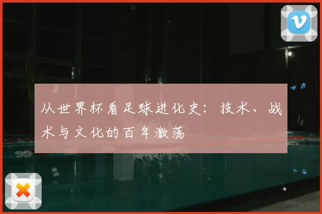 从世界杯看足球进化史:技术、战术与文化的百年激荡