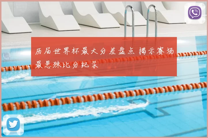 历届世界杯最大分差盘点 揭示赛场最悬殊比分纪录