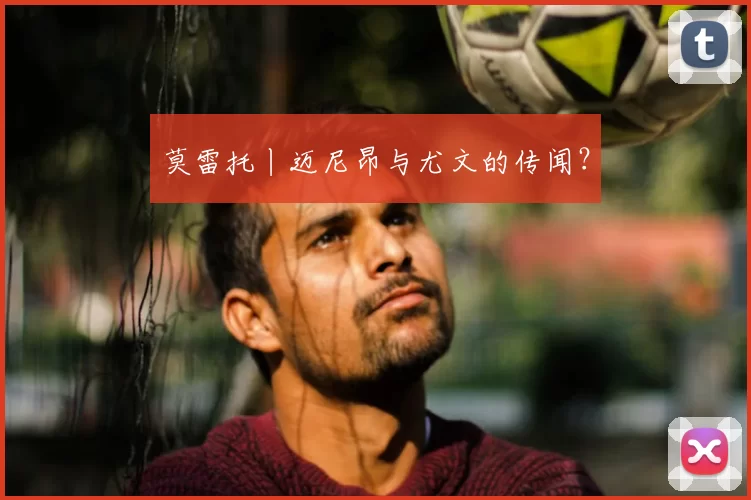 莫雷托丨迈尼昂与尤文的传闻?