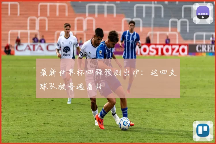 最新世界杯四强预测出炉:这四支球队被普遍看好
