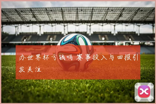 办世界杯亏钱吗 赛事投入与回报引发关注
