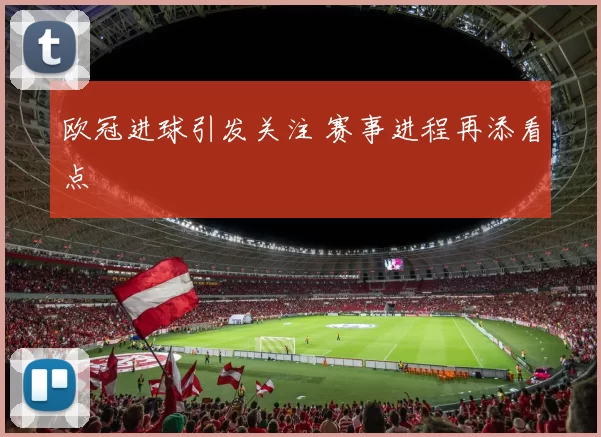 欧冠进球引发关注 赛事进程再添看点
