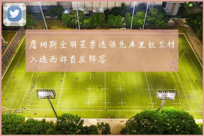 詹姆斯全明星票选领先库里杜兰特入选西部首发阵容