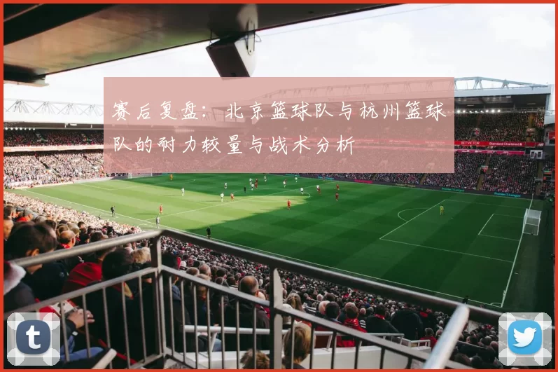 赛后复盘:北京篮球队与杭州篮球队的耐力较量与战术分析