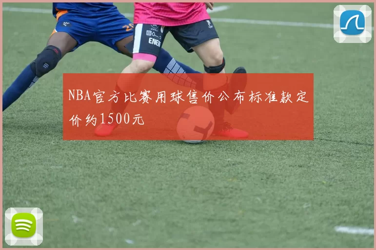 NBA官方比赛用球售价公布标准款定价约1500元