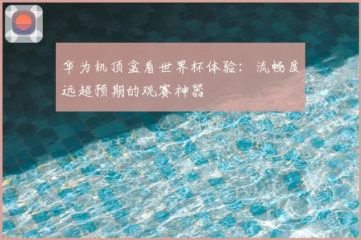 华为机顶盒看世界杯体验:流畅度远超预期的观赛神器