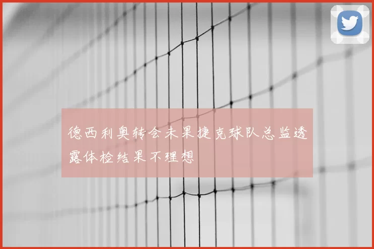 德西利奥转会未果捷克球队总监透露体检结果不理想
