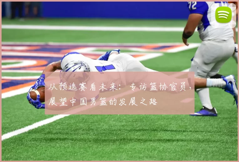 从预选赛看未来：专访篮协官员，展望中国男篮的发展之路