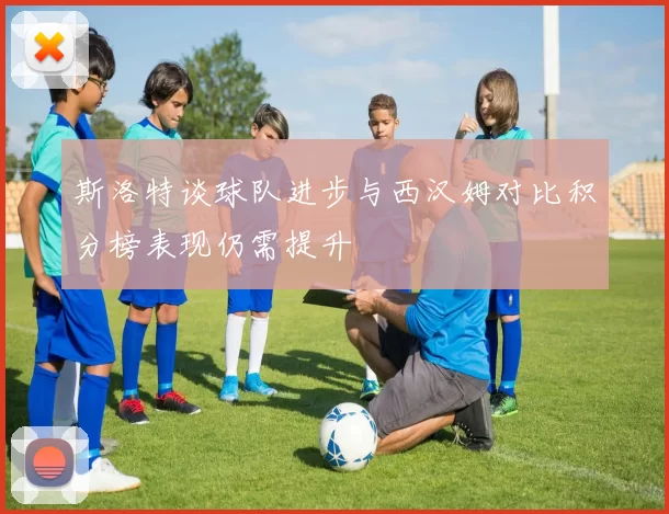 斯洛特谈球队进步与西汉姆对比积分榜表现仍需提升