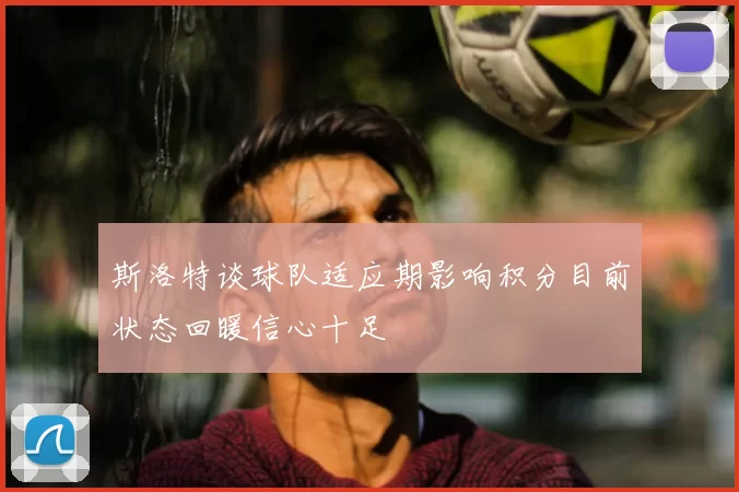 斯洛特谈球队适应期影响积分目前状态回暖信心十足