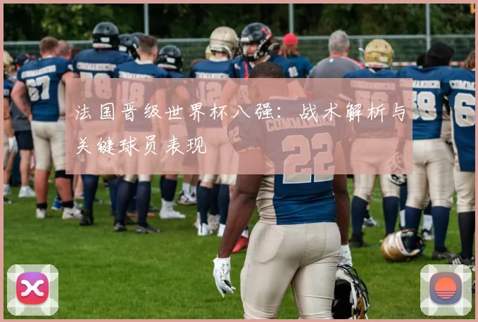 法国晋级世界杯八强：战术解析与关键球员表现