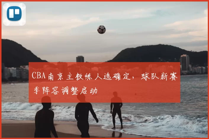 CBA南京主教练人选确定,球队新赛季阵容调整启动