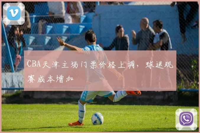 CBA天津主场门票价格上调,球迷观赛成本增加