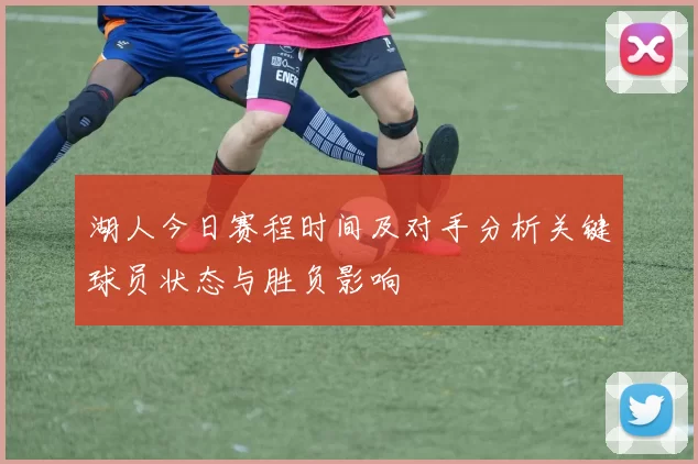 湖人今日赛程时间及对手分析关键球员状态与胜负影响