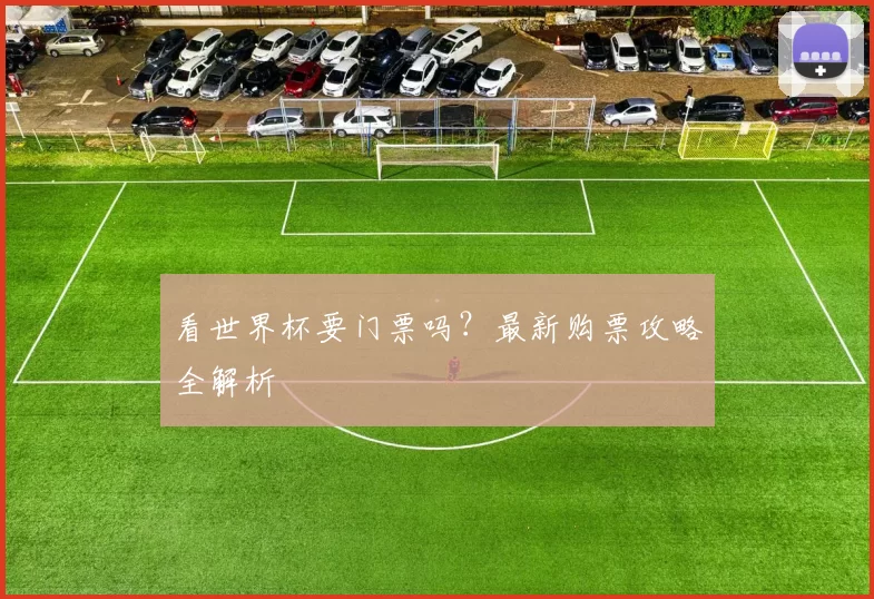 看世界杯要门票吗?最新购票攻略全解析