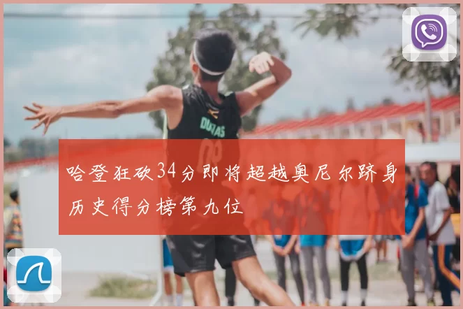 哈登狂砍34分即将超越奥尼尔跻身历史得分榜第九位