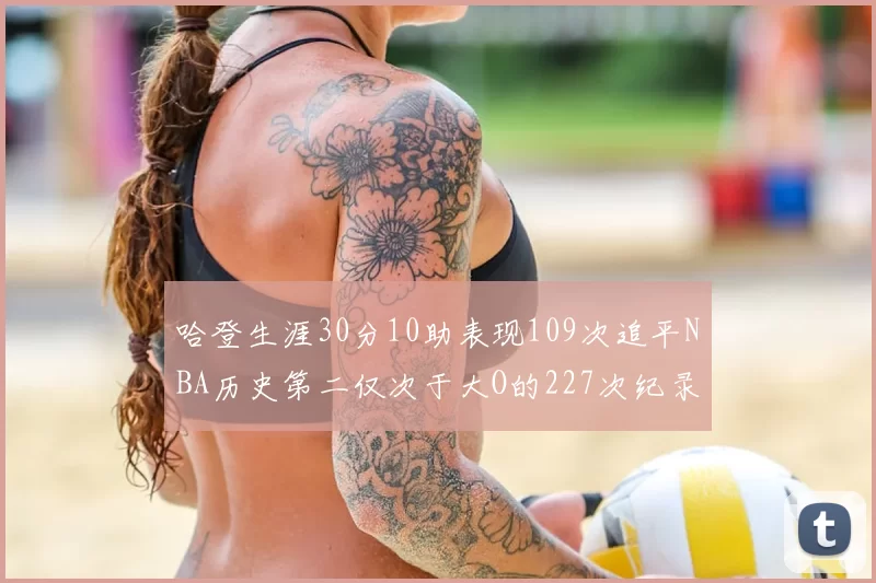 哈登生涯30分10助表现109次追平NBA历史第二仅次于大O的227次纪录