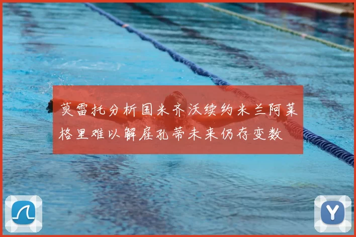 莫雷托分析国米齐沃续约米兰阿莱格里难以解雇孔蒂未来仍存变数