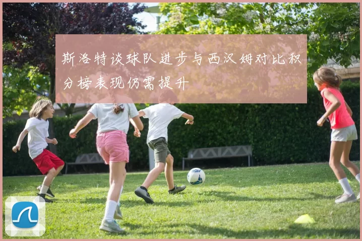 斯洛特谈球队进步与西汉姆对比积分榜表现仍需提升