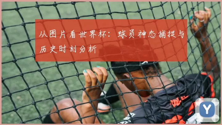从图片看世界杯：球员神态捕捉与历史时刻分析