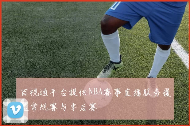百视通平台提供NBA赛事直播服务覆盖常规赛与季后赛