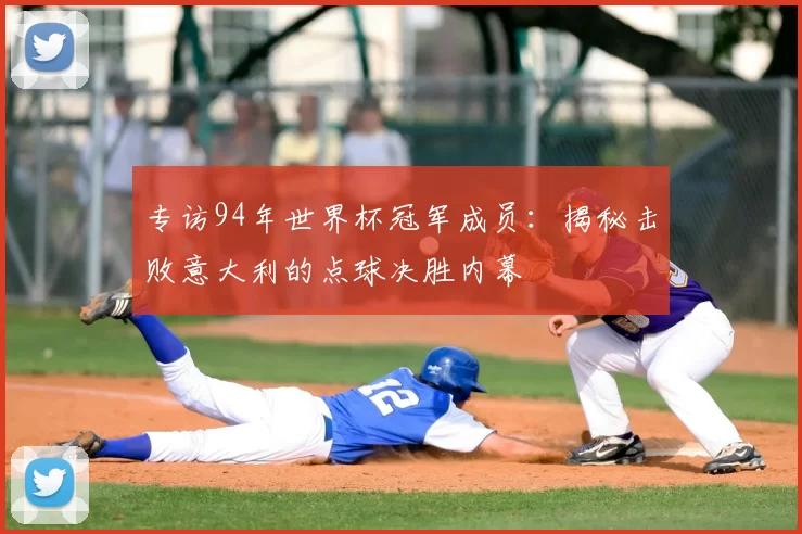 专访94年世界杯冠军成员：揭秘击败意大利的点球决胜内幕