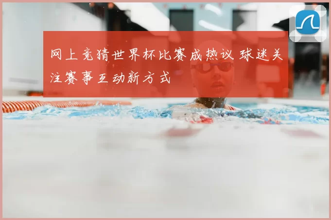 网上竞猜世界杯比赛成热议 球迷关注赛事互动新方式