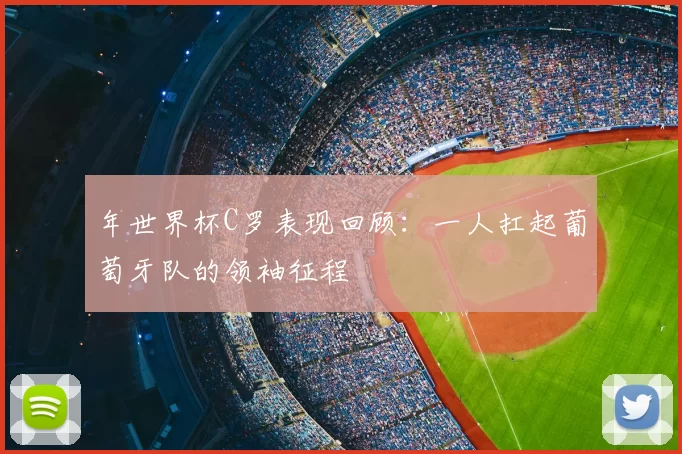 年世界杯C罗表现回顾：一人扛起葡萄牙队的领袖征程
