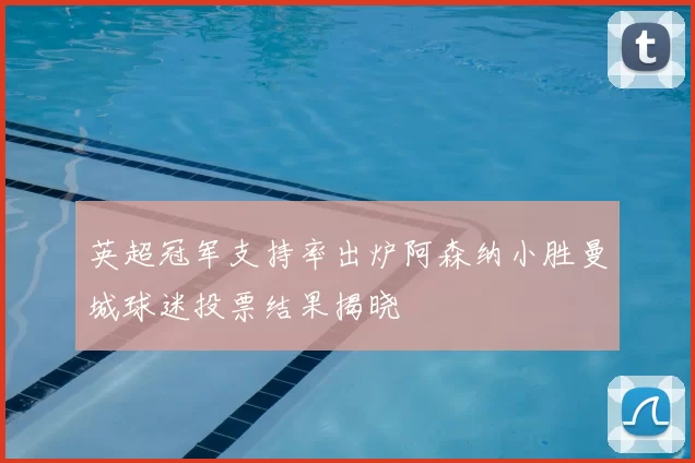 英超冠军支持率出炉阿森纳小胜曼城球迷投票结果揭晓