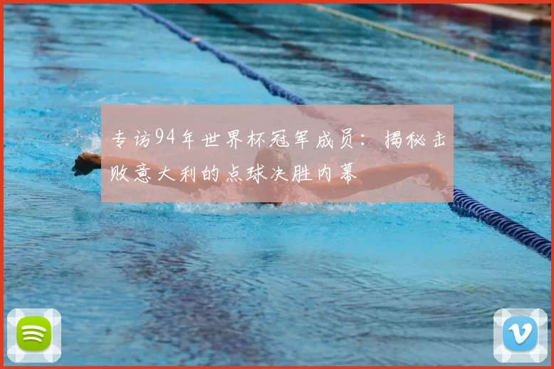 专访94年世界杯冠军成员:揭秘击败意大利的点球决胜内幕