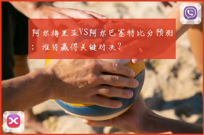 阿尔梅里亚VS阿尔巴塞特比分预测：谁将赢得关键对决？