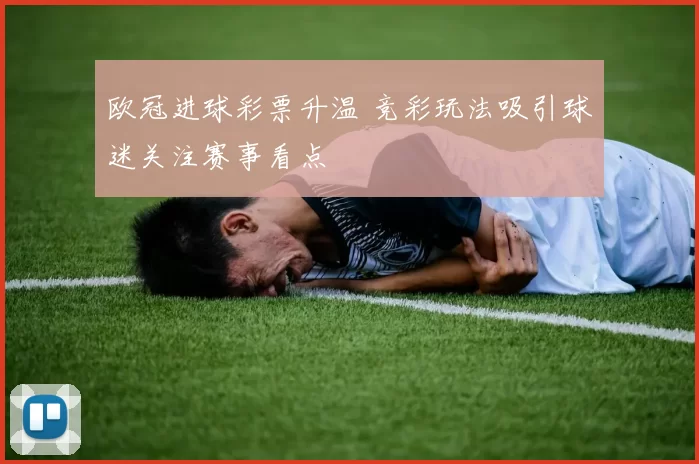 欧冠进球彩票升温 竞彩玩法吸引球迷关注赛事看点