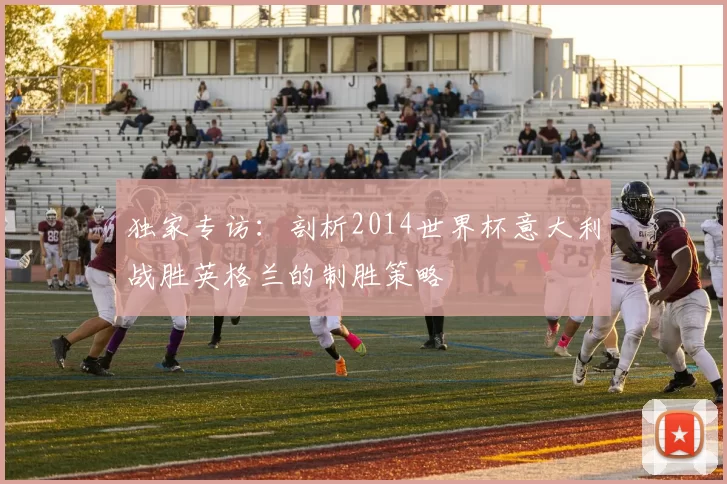 独家专访：剖析2014世界杯意大利战胜英格兰的制胜策略