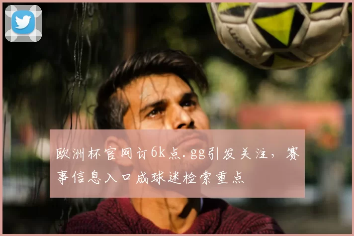 欧洲杯官网订6k点.gg引发关注,赛事信息入口成球迷检索重点