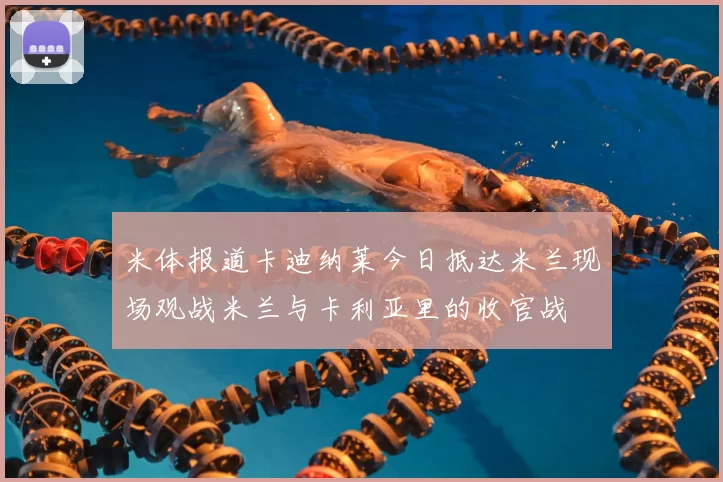 米体报道卡迪纳莱今日抵达米兰现场观战米兰与卡利亚里的收官战