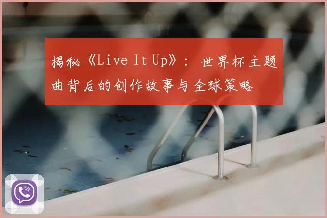 揭秘《Live It Up》：世界杯主题曲背后的创作故事与全球策略
