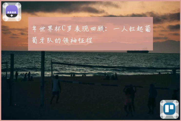 年世界杯C罗表现回顾：一人扛起葡萄牙队的领袖征程